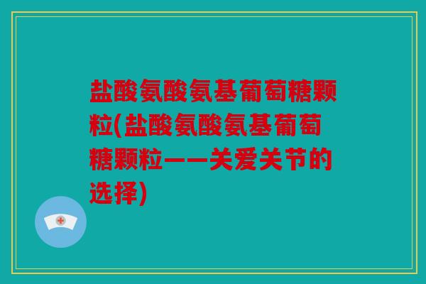 盐酸氨酸氨基葡萄糖颗粒(盐酸氨酸氨基葡萄糖颗粒——关爱关节的选择)