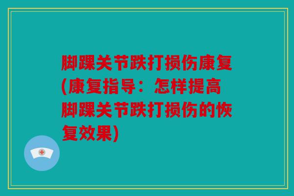 脚踝关节跌打损伤康复(康复指导：怎样提高脚踝关节跌打损伤的恢复效果)