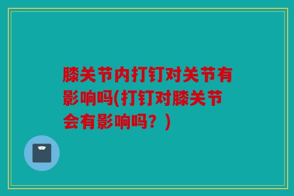 膝关节内打钉对关节有影响吗(打钉对膝关节会有影响吗？)