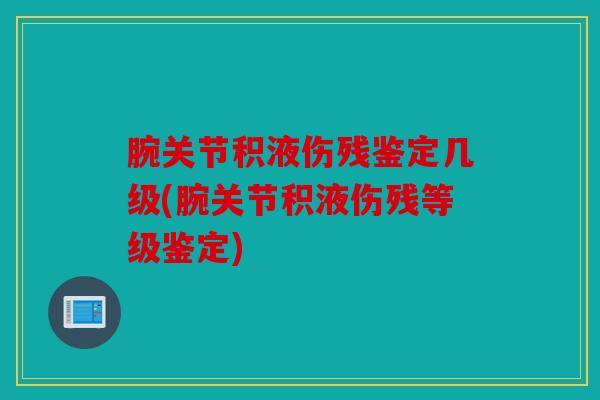 腕关节积液伤残鉴定几级(腕关节积液伤残等级鉴定)