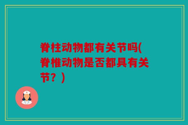 脊柱动物都有关节吗(脊椎动物是否都具有关节？)
