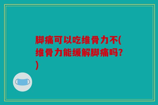 脚痛可以吃维骨力不(维骨力能缓解脚痛吗？)