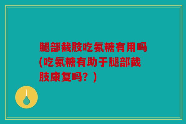腿部截肢吃氨糖有用吗(吃氨糖有助于腿部截肢康复吗？)
