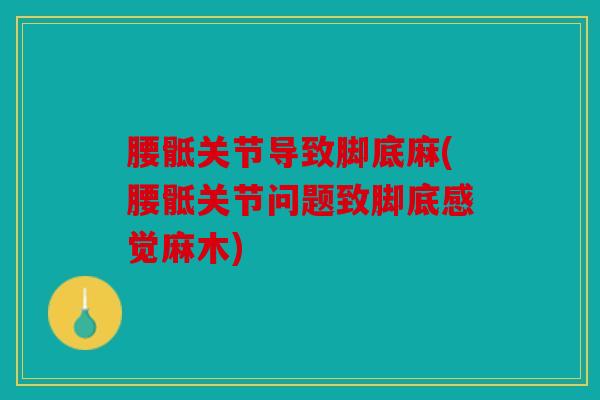腰骶关节导致脚底麻(腰骶关节问题致脚底感觉麻木)