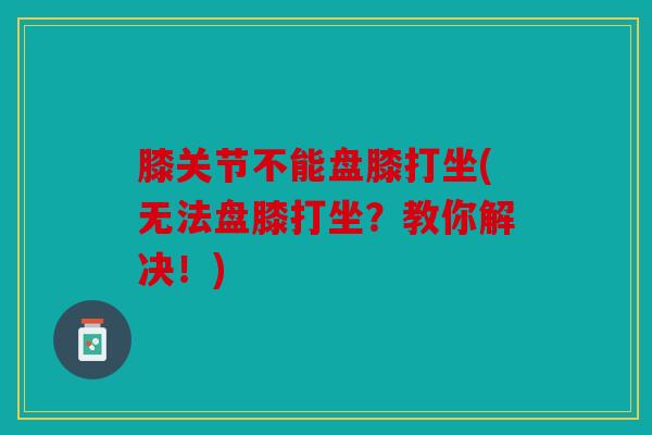 膝关节不能盘膝打坐(无法盘膝打坐？教你解决！)
