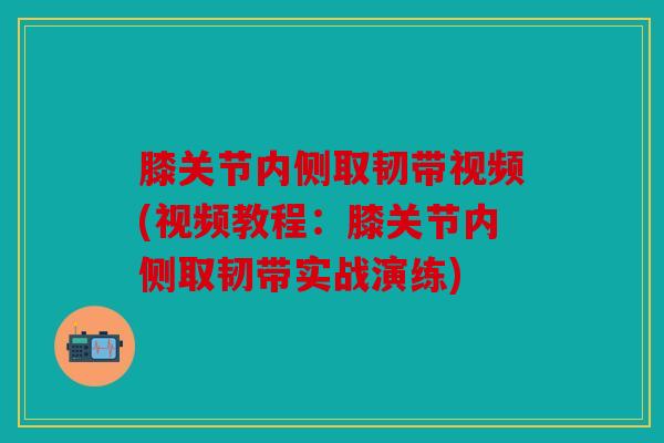 膝关节内侧取韧带视频(视频教程：膝关节内侧取韧带实战演练)
