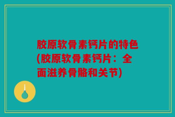 胶原软骨素钙片的特色(胶原软骨素钙片：全面滋养骨骼和关节)