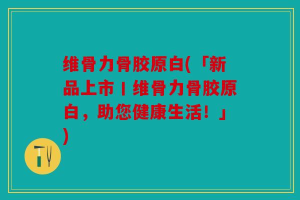 维骨力骨胶原白(「新品上市丨维骨力骨胶原白，助您健康生活！」)