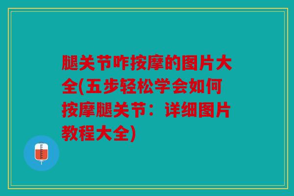 腿关节咋按摩的图片大全(五步轻松学会如何按摩腿关节：详细图片教程大全)