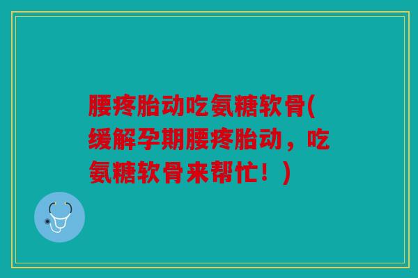 腰疼胎动吃氨糖软骨(缓解孕期腰疼胎动，吃氨糖软骨来帮忙！)