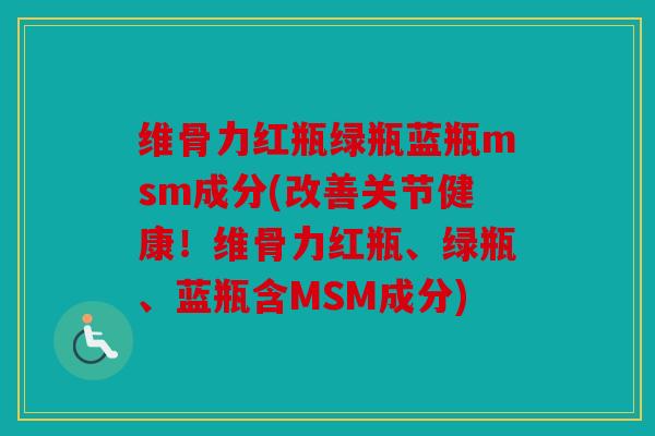 维骨力红瓶绿瓶蓝瓶msm成分(改善关节健康！维骨力红瓶、绿瓶、蓝瓶含MSM成分)