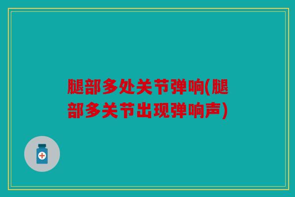 腿部多处关节弹响(腿部多关节出现弹响声)