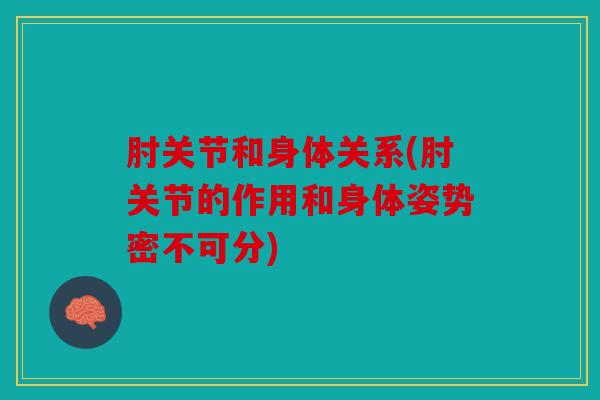肘关节和身体关系(肘关节的作用和身体姿势密不可分)