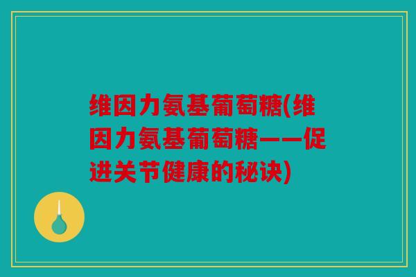 维因力氨基葡萄糖(维因力氨基葡萄糖——促进关节健康的秘诀)
