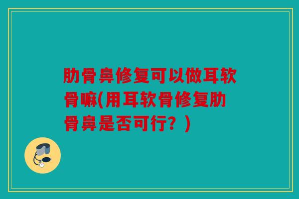 肋骨鼻修复可以做耳软骨嘛(用耳软骨修复肋骨鼻是否可行？)