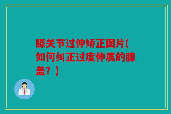 膝关节过伸矫正图片(如何纠正过度伸展的膝盖？)