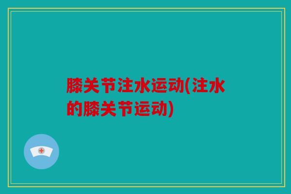 膝关节注水运动(注水的膝关节运动)