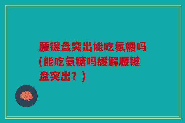 腰键盘突出能吃氨糖吗(能吃氨糖吗缓解腰键盘突出？)