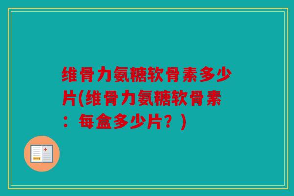 维骨力氨糖软骨素多少片(维骨力氨糖软骨素：每盒多少片？)