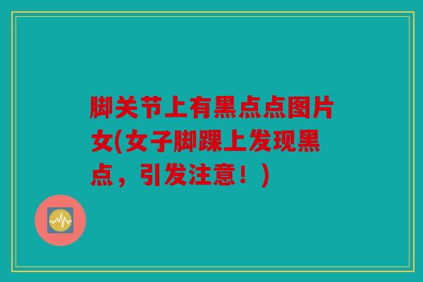 脚关节上有黑点点图片女(女子脚踝上发现黑点，引发注意！)
