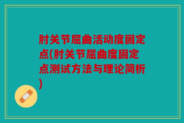 肘关节屈曲活动度固定点(肘关节屈曲度固定点测试方法与理论简析)