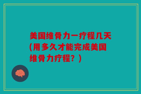 美国维骨力一疗程几天(用多久才能完成美国维骨力疗程？)