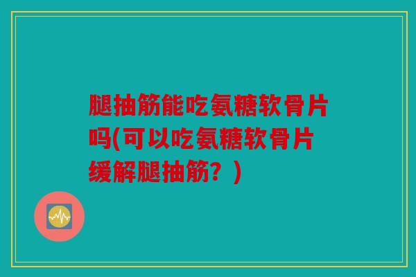 腿抽筋能吃氨糖软骨片吗(可以吃氨糖软骨片缓解腿抽筋？)