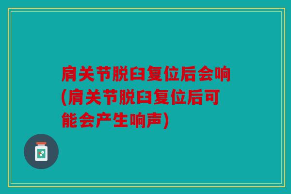 肩关节脱臼复位后会响(肩关节脱臼复位后可能会产生响声)
