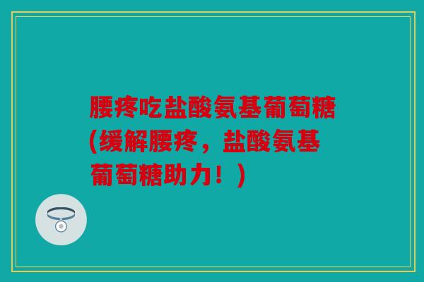 腰疼吃盐酸氨基葡萄糖(缓解腰疼，盐酸氨基葡萄糖助力！)