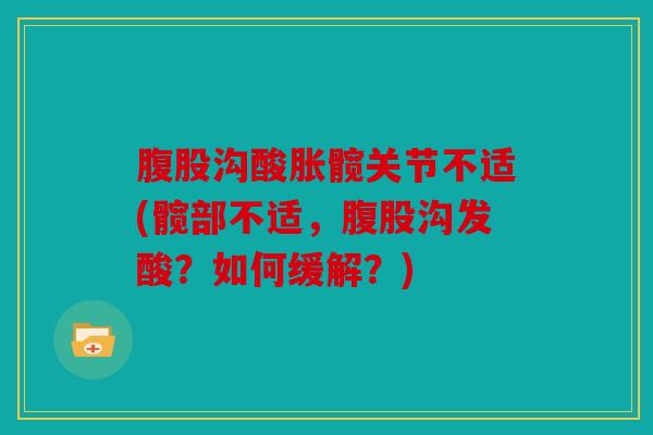 腹股沟酸胀髋关节不适(髋部不适，腹股沟发酸？如何缓解？)