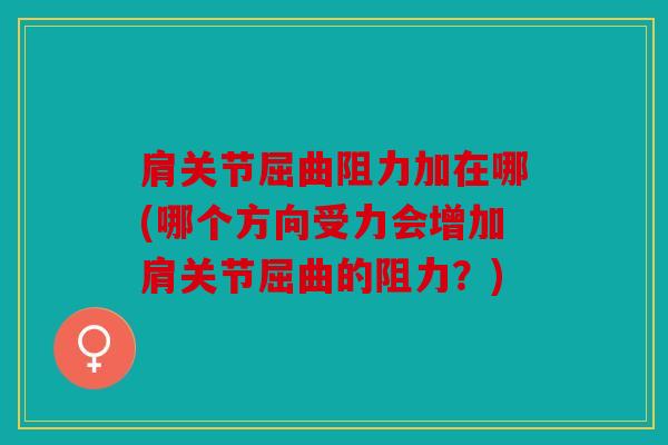 肩关节屈曲阻力加在哪(哪个方向受力会增加肩关节屈曲的阻力？)