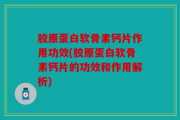 胶原蛋白软骨素钙片作用功效(胶原蛋白软骨素钙片的功效和作用解析)