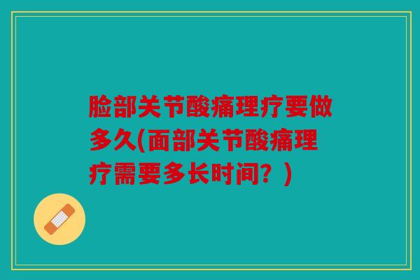 脸部关节酸痛理疗要做多久(面部关节酸痛理疗需要多长时间？)