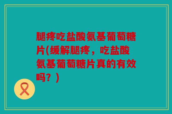 腿疼吃盐酸氨基葡萄糖片(缓解腿疼，吃盐酸氨基葡萄糖片真的有效吗？)