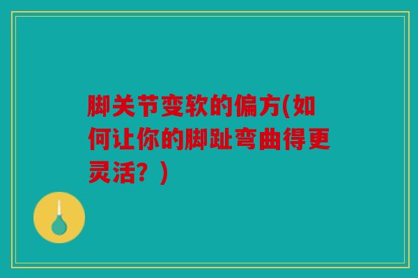 脚关节变软的偏方(如何让你的脚趾弯曲得更灵活？)