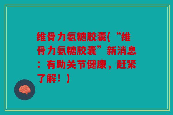 维骨力氨糖胶囊(“维骨力氨糖胶囊”新消息：有助关节健康，赶紧了解！)