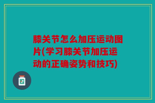 膝关节怎么加压运动图片(学习膝关节加压运动的正确姿势和技巧)