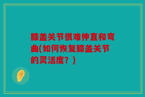 膝盖关节很难伸直和弯曲(如何恢复膝盖关节的灵活度？)