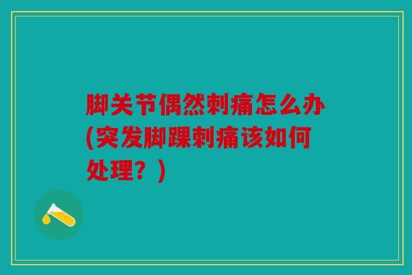 脚关节偶然刺痛怎么办(突发脚踝刺痛该如何处理？)