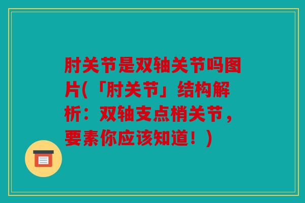 肘关节是双轴关节吗图片(「肘关节」结构解析：双轴支点梢关节，要素你应该知道！)