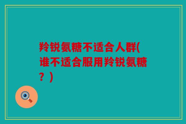 羚锐氨糖不适合人群(谁不适合服用羚锐氨糖？)