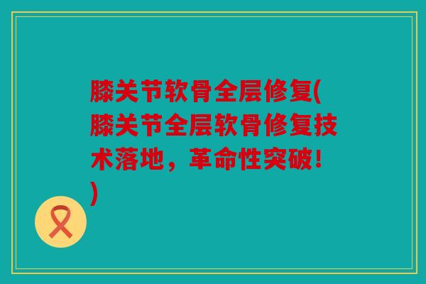 膝关节软骨全层修复(膝关节全层软骨修复技术落地，革命性突破！)