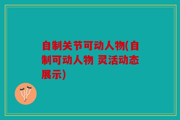 自制关节可动人物(自制可动人物 灵活动态展示)