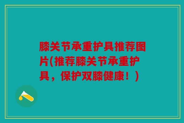 膝关节承重护具推荐图片(推荐膝关节承重护具，保护双膝健康！)