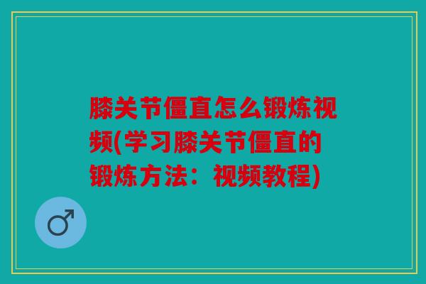 膝关节僵直怎么锻炼视频(学习膝关节僵直的锻炼方法：视频教程)