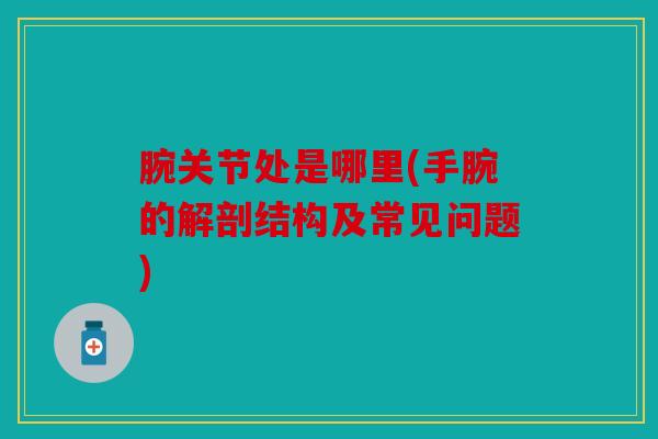 腕关节处是哪里(手腕的解剖结构及常见问题)