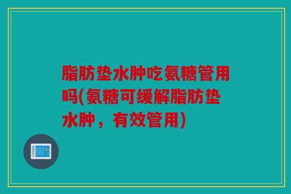 脂肪垫水肿吃氨糖管用吗(氨糖可缓解脂肪垫水肿，有效管用)