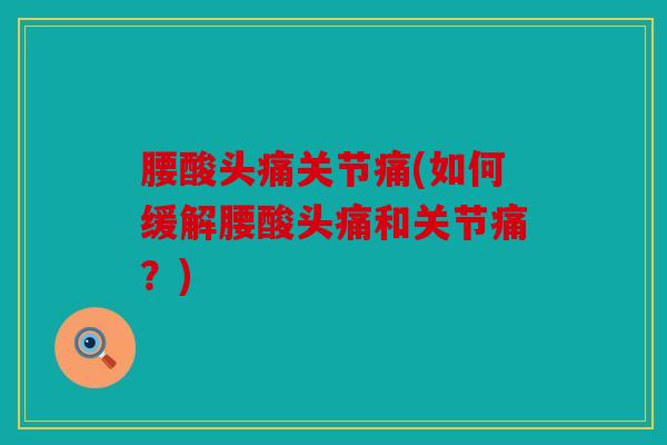 腰酸头痛关节痛(如何缓解腰酸头痛和关节痛？)