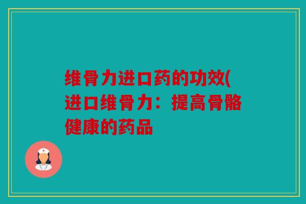 维骨力进口药的功效(进口维骨力：提高骨骼健康的药品