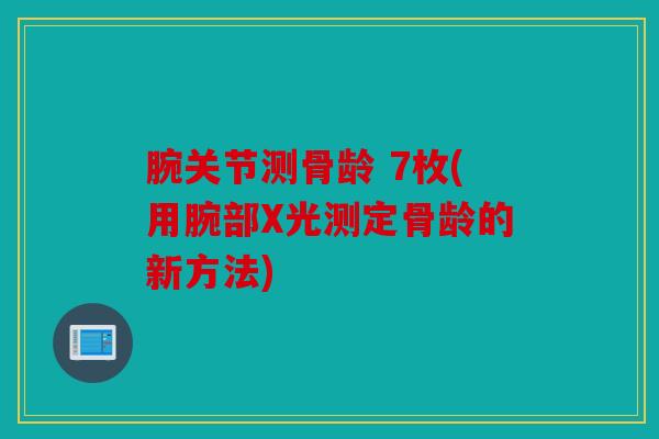 腕关节测骨龄 7枚(用腕部X光测定骨龄的新方法)